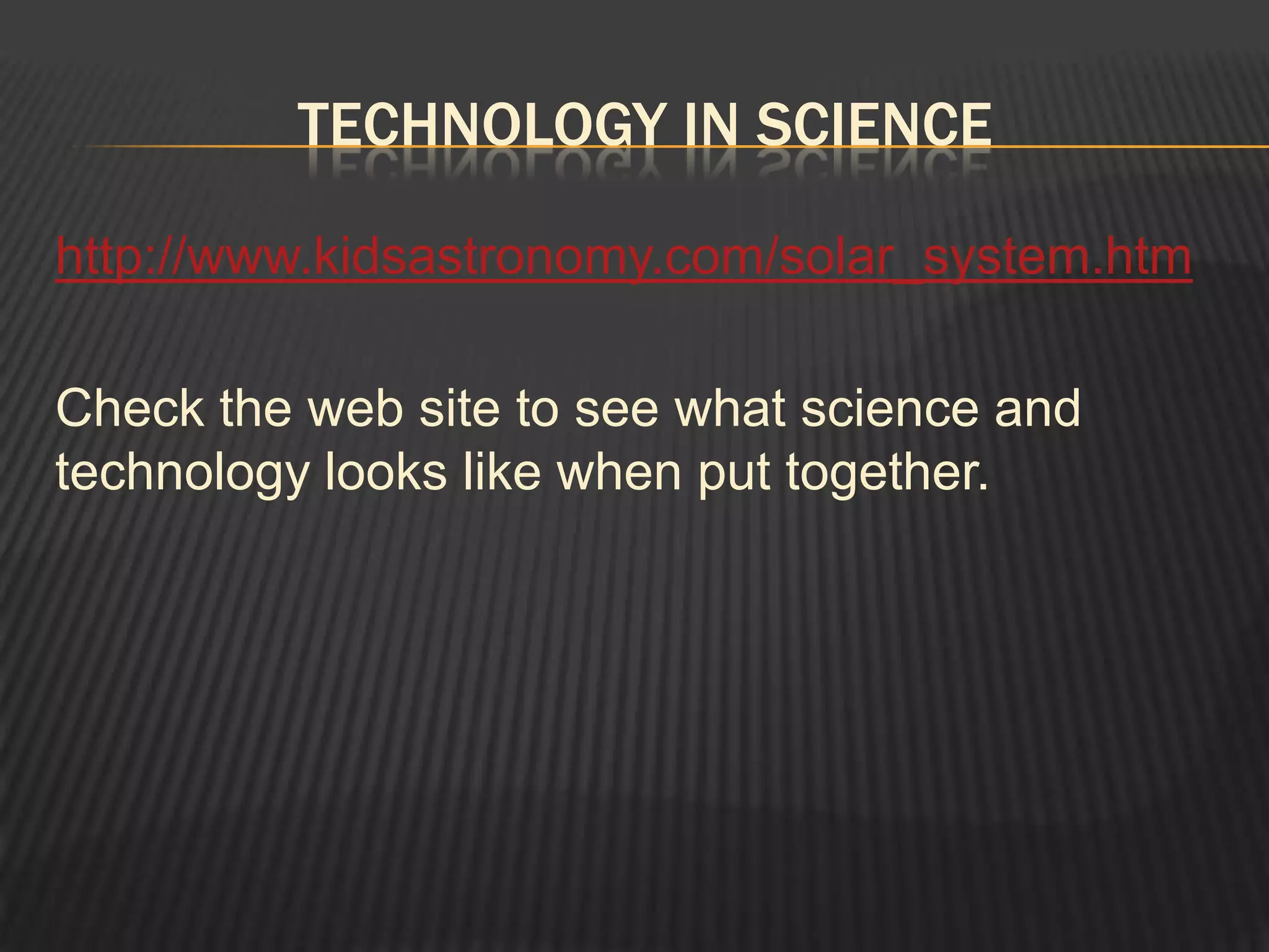 TECHNOLOGY IN SCIENCE

http://www.kidsastronomy.com/solar_system.htm

Check the web site to see what science and
technology looks like when put together.
 