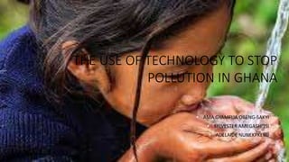 THE USE OF TECHNOLOGY TO STOP
POLLUTION IN GHANA
• AMA GYAMFUA OBENG-SAKYI
• SYLVESTER AMEGASHITSI
• ADELAIDE NUNEKPKEKU
 