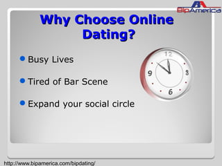 Why Choose OnlineWhy Choose Online
Dating?Dating?
Busy Lives
Tired of Bar Scene
Expand your social circle
http://www.bipamerica.com/bipdating/
 