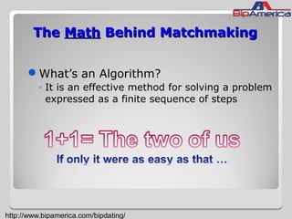 TheThe MathMath Behind MatchmakingBehind Matchmaking
What’s an Algorithm?
◦ It is an effective method for solving a problem
expressed as a finite sequence of steps
http://www.bipamerica.com/bipdating/
 