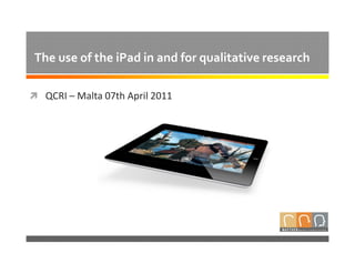 The use of the iPad in and for qualitative research

  QCRI – Malta 07th April 2011
 