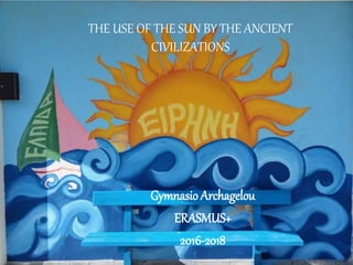 THE USE OF THE SUN BY THE ANCIENT
CIVILIZATIOS
Gymnasio Archagelou
ERASMUS+
2016-2018
THE USE OF THE SUN BY THE ANCIENT
CIVILIZATIONS
 