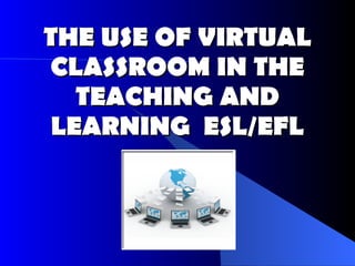 THE USE OF VIRTUAL CLASSROOM IN THE TEACHING AND LEARNING  ESL/EFL 