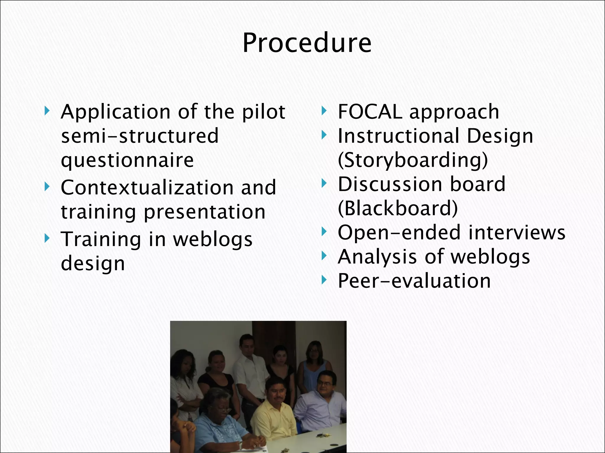Application of the pilot semi-structured questionnaire Contextualization and training presentation  Training in weblogs design FOCAL approach Instructional Design (Storyboarding) Discussion board (Blackboard) Open-ended interviews Analysis of weblogs Peer-evaluation Procedure 