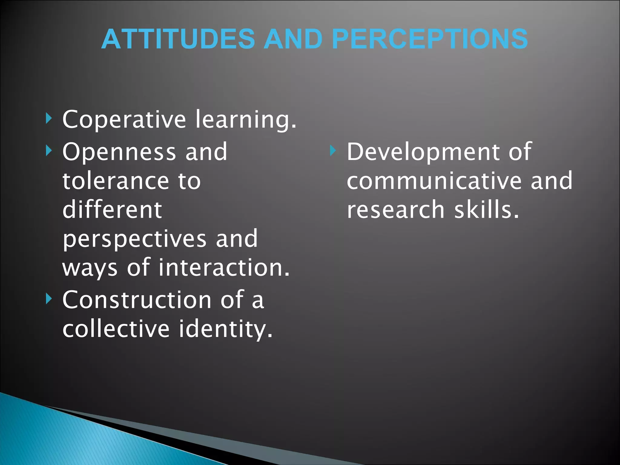 Coperative learning.  Openness and tolerance to different perspectives and ways of interaction.  Construction of a collective identity. Development of communicative and research skills.  ATTITUDES AND PERCEPTIONS 