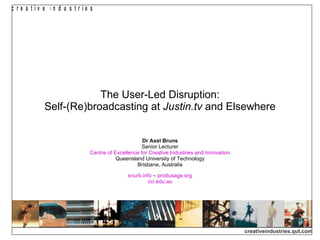 The User-Led Disruption: Self-(Re)broadcasting at  Justin.tv  and Elsewhere Dr Axel Bruns Senior Lecturer Centre of Excellence for Creative Industries and Innovation Queensland University of Technology Brisbane, Australia snurb.info  –  produsage.org cci.edu.au 