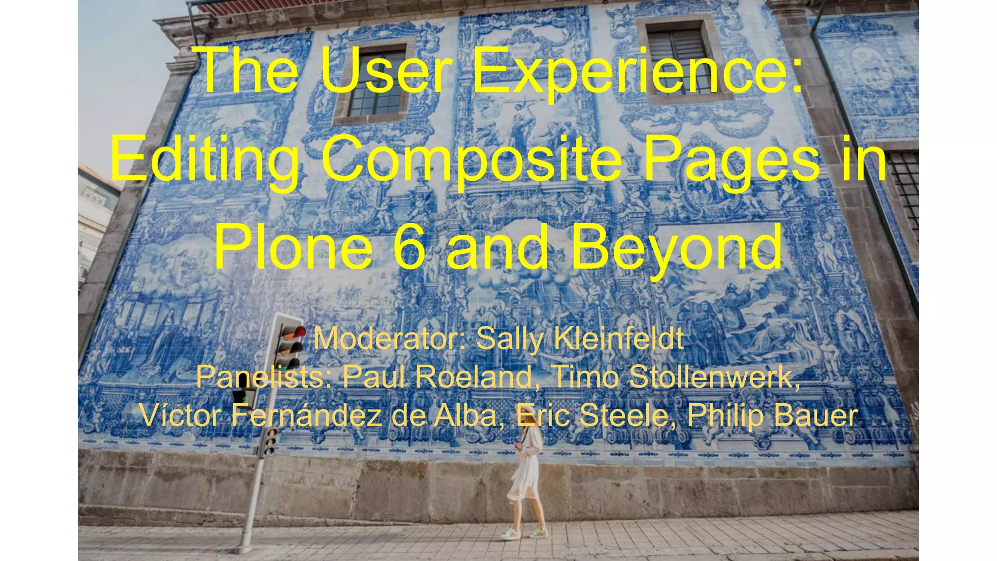 The User Experience:
Editing Composite Pages in
Plone 6 and Beyond
Moderator: Sally Kleinfeldt
Panelists: Paul Roeland, Timo Stollenwerk,
Víctor Fernández de Alba, Eric Steele, Philip Bauer