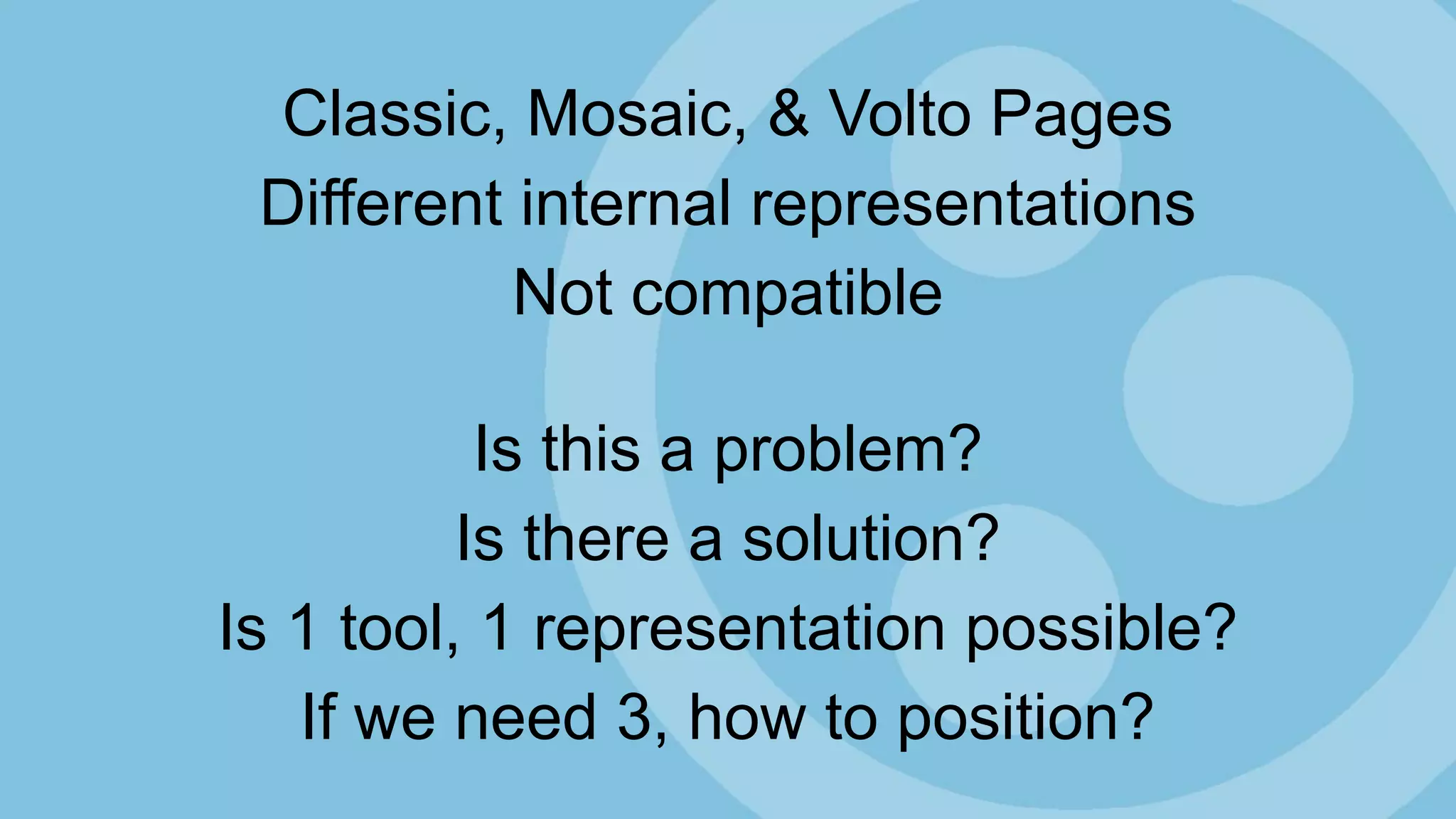 Classic, Mosaic, & Volto Pages
Different internal representations
Not compatible
Is this a problem?
Is there a solution?
Is 1 tool, 1 representation possible?
If we need 3, how to position?