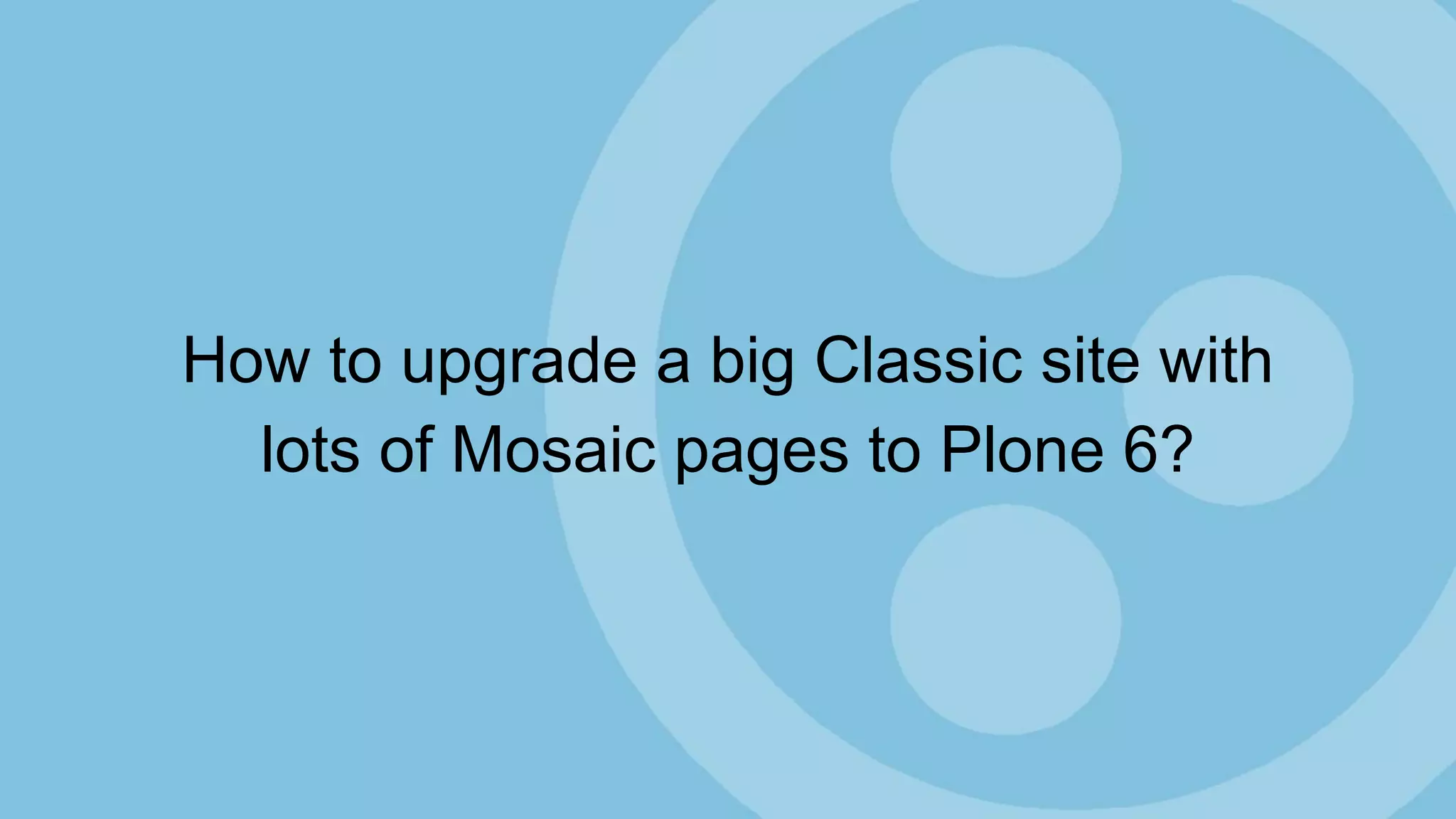 How to upgrade a big Classic site with
lots of Mosaic pages to Plone 6?