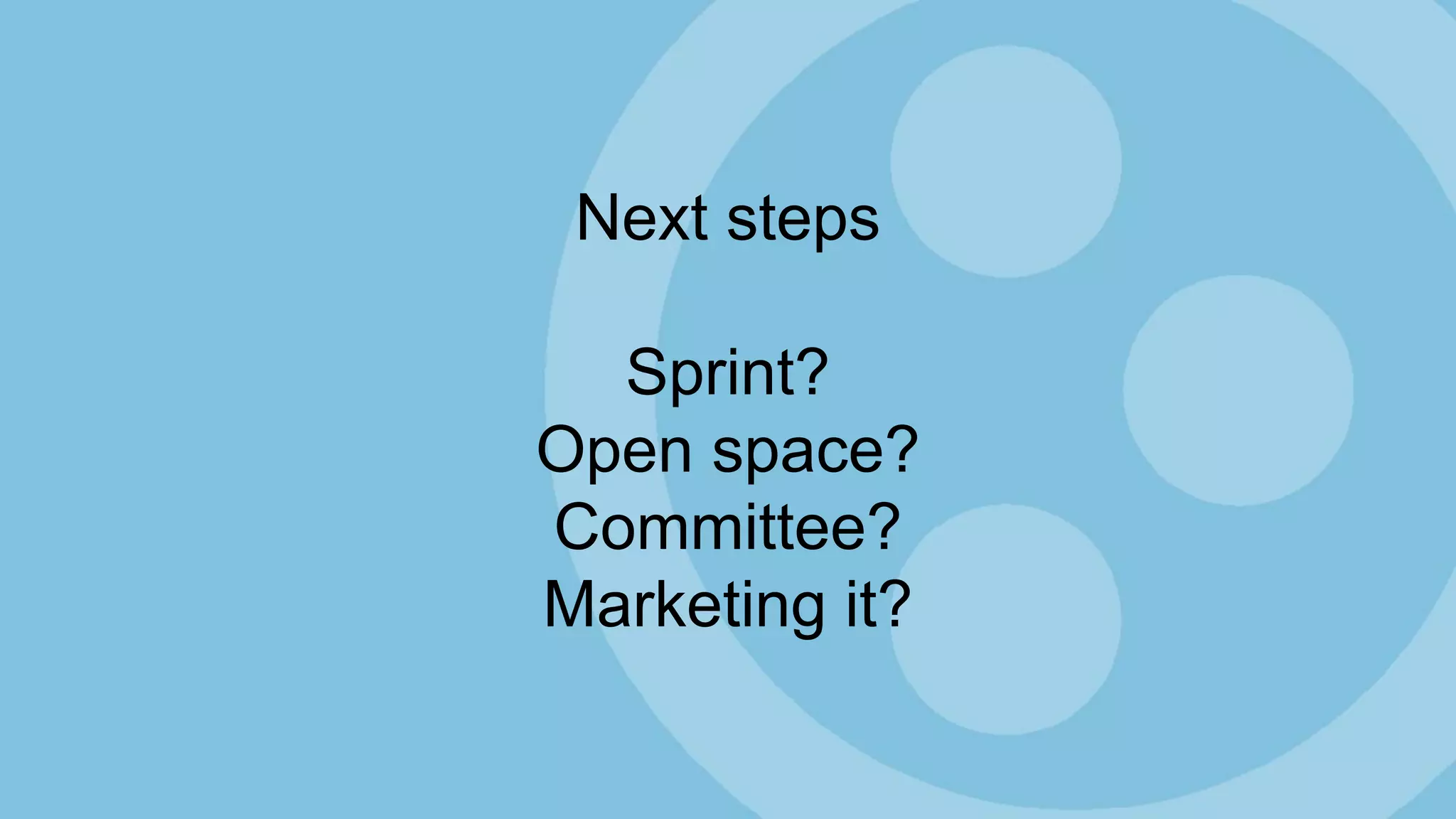 Next steps
Sprint?
Open space?
Committee?
Marketing it?