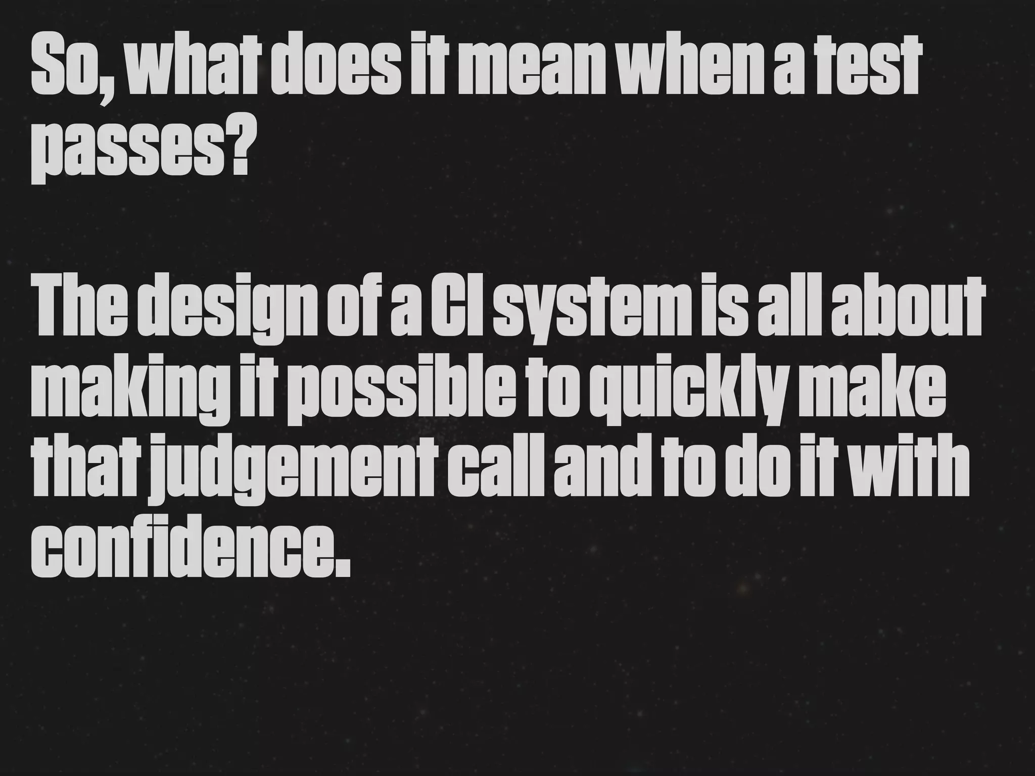 So, what does it mean when a test
passes?
The design of a CI system is all about
making it possible to quickly make
that judgement call and to do it with
confidence.
 