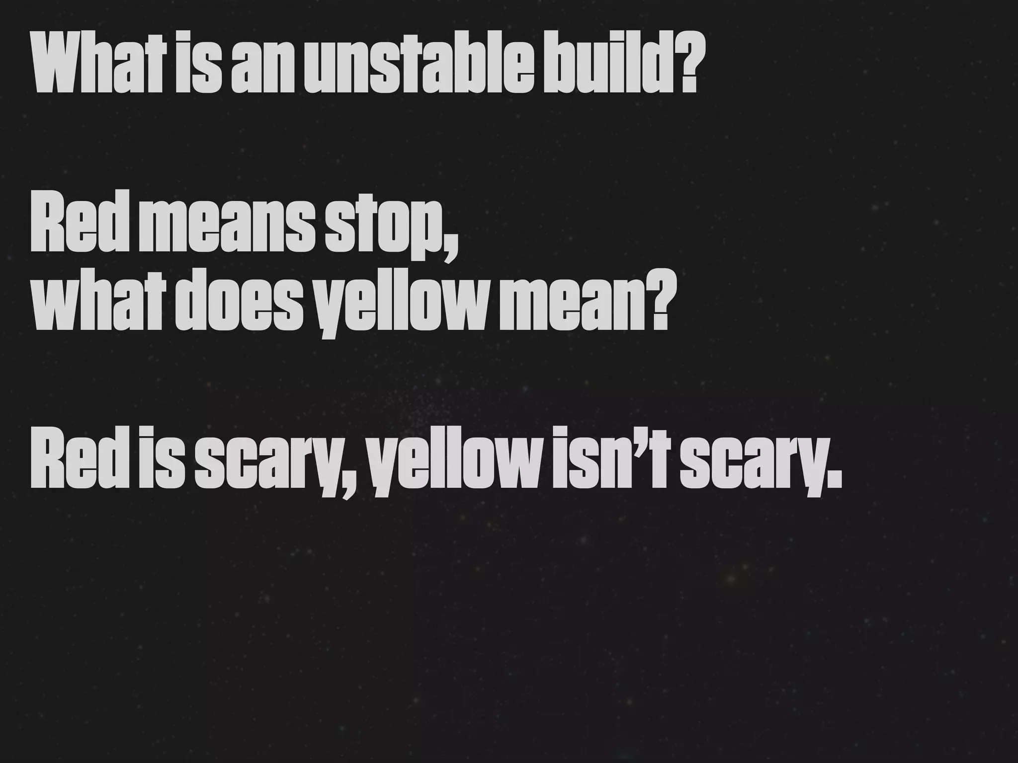 What is an unstable build?
Red means stop,
what does yellow mean?
Red is scary, yellow isn’t scary.
 