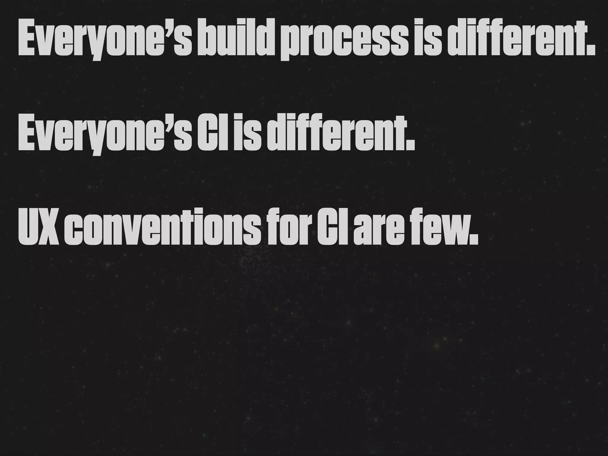 Everyone’s build process is different.
Everyone’s CI is different.
UX conventions for CI are few.
 