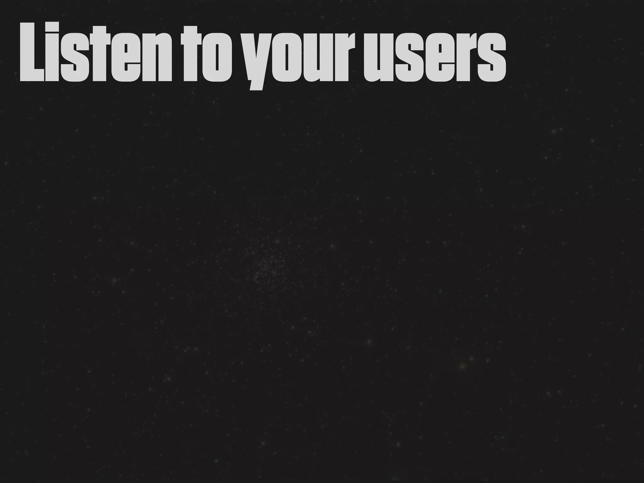 Listen to your users
 