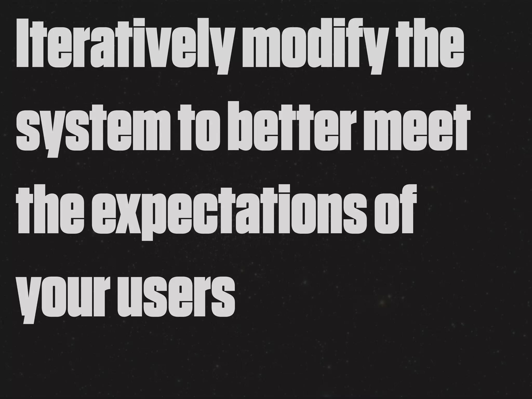 Iteratively modify the
system to better meet
the expectations of
your users
 