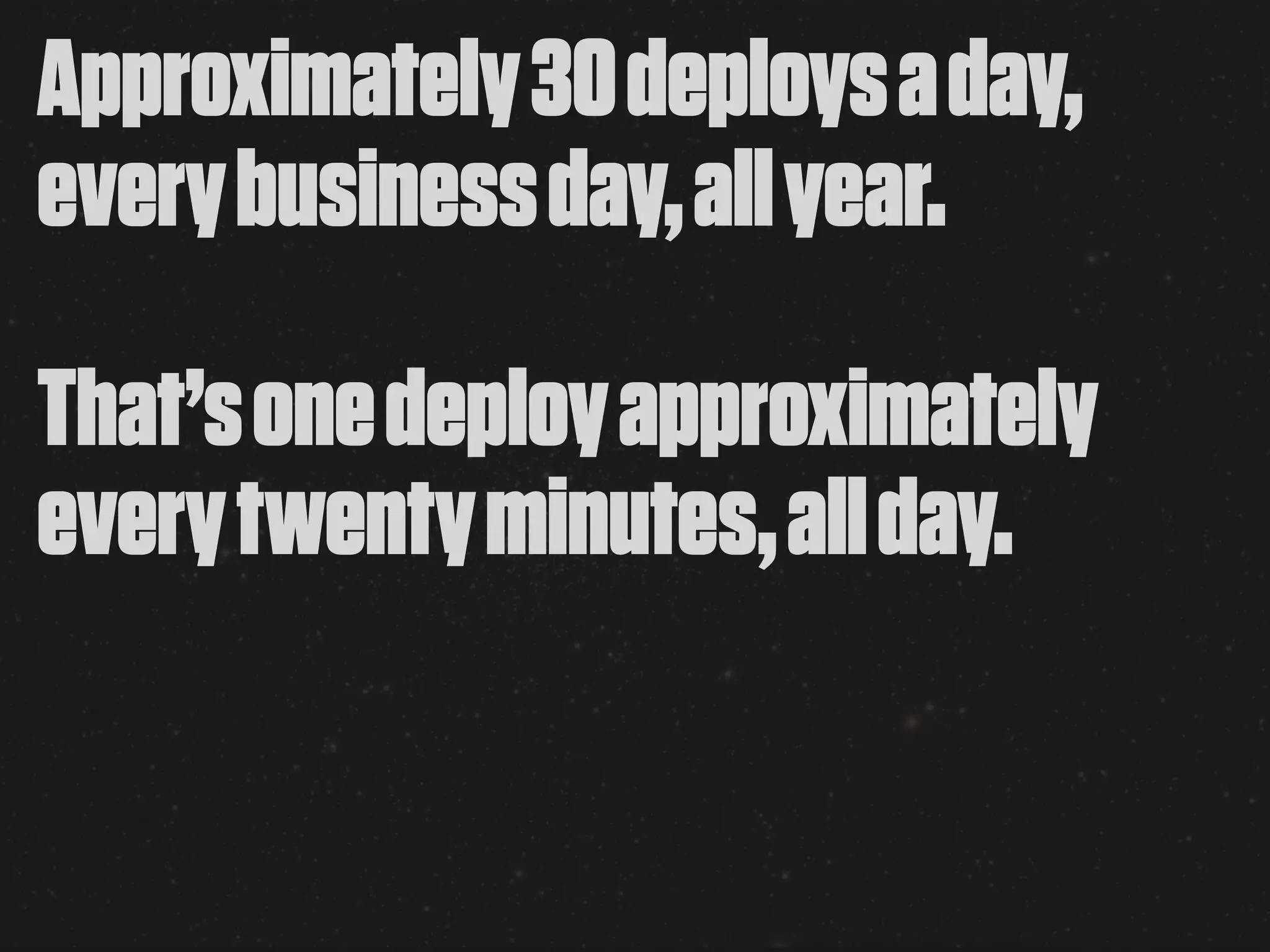 Approximately 30 deploys a day,
every business day, all year.

That’s one deploy approximately
every twenty minutes, all day.
 