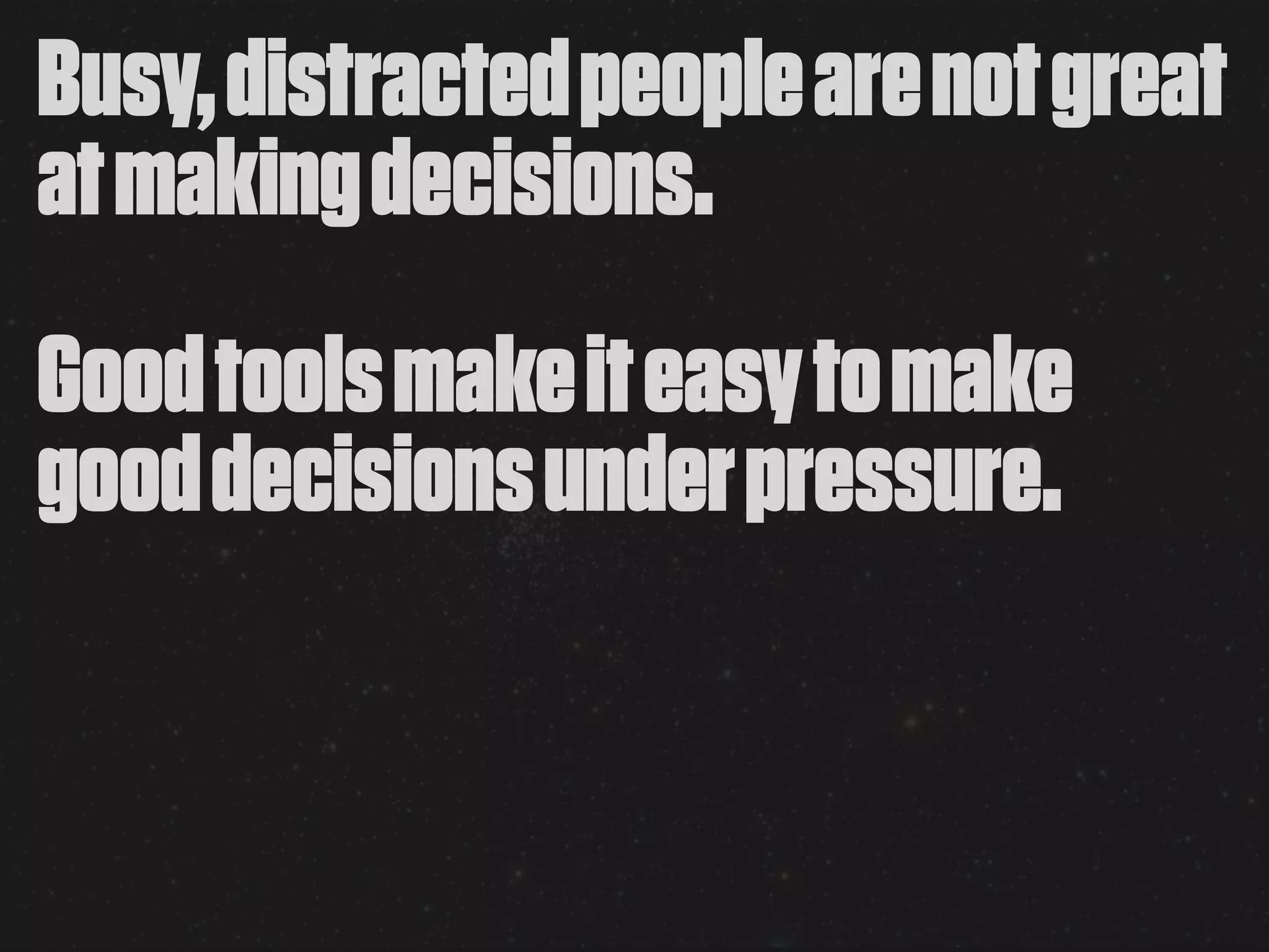 Busy, distracted people are not great
at making decisions.
Good tools make it easy to make
good decisions under pressure.
 