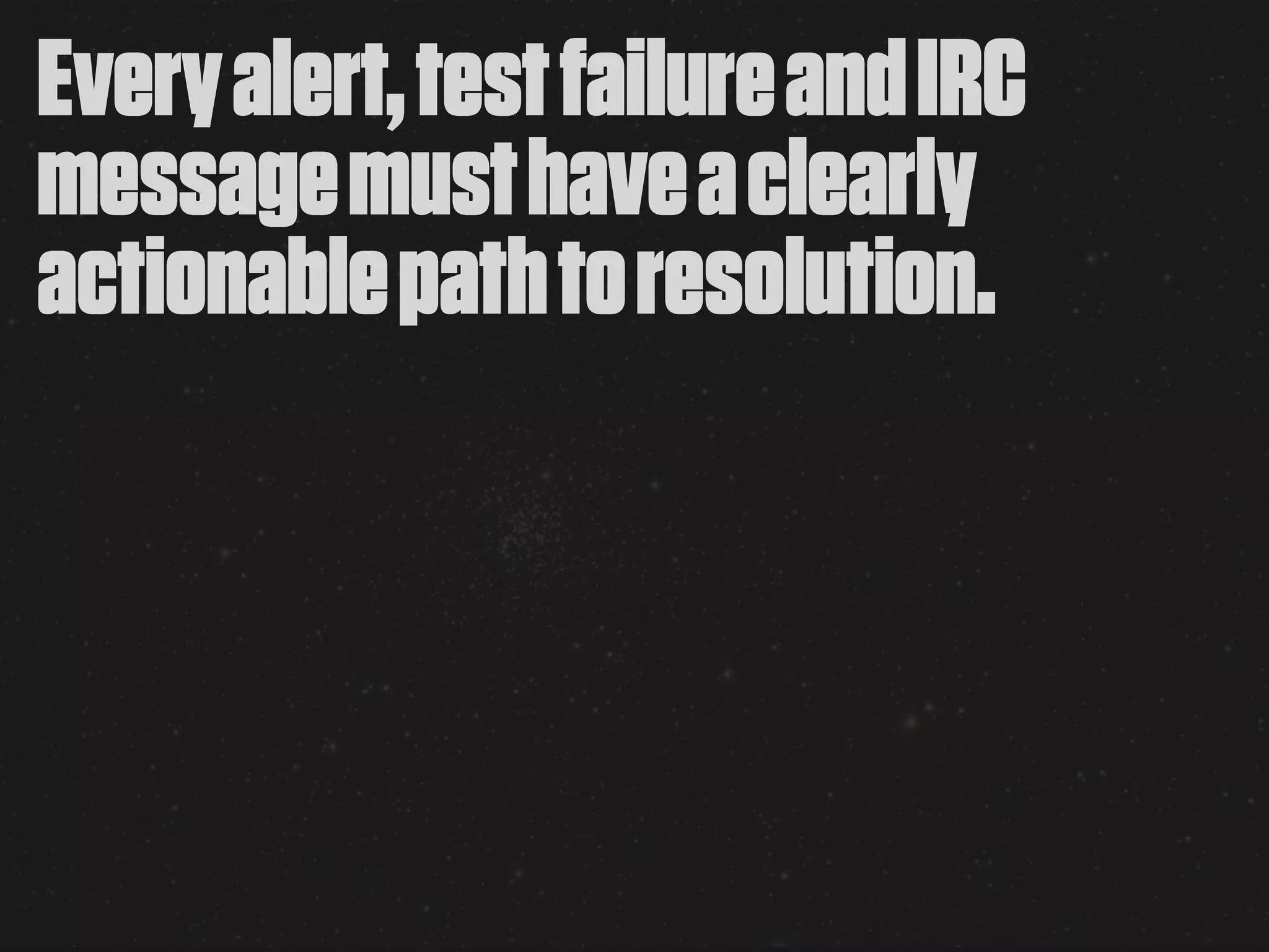 Every alert, test failure and IRC
message must have a clearly
actionable path to resolution.
 