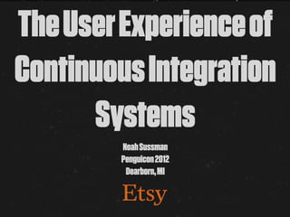 The User Experience of
Continuous Integration
      Systems
        Noah Sussman
        Penguicon 2012
         Dearborn, MI
 