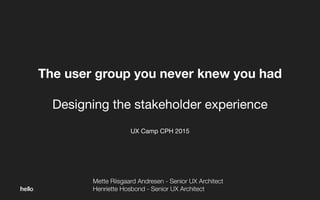 The user group you never knew you had
Designing the stakeholder experience

UX Camp CPH 2015
Mette Riisgaard Andresen - Senior UX Architect
Henriette Hosbond - Senior UX Architect
 