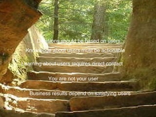Business results depend on satisfying users You are not your user Learning about users requires direct contact Knowledge a...