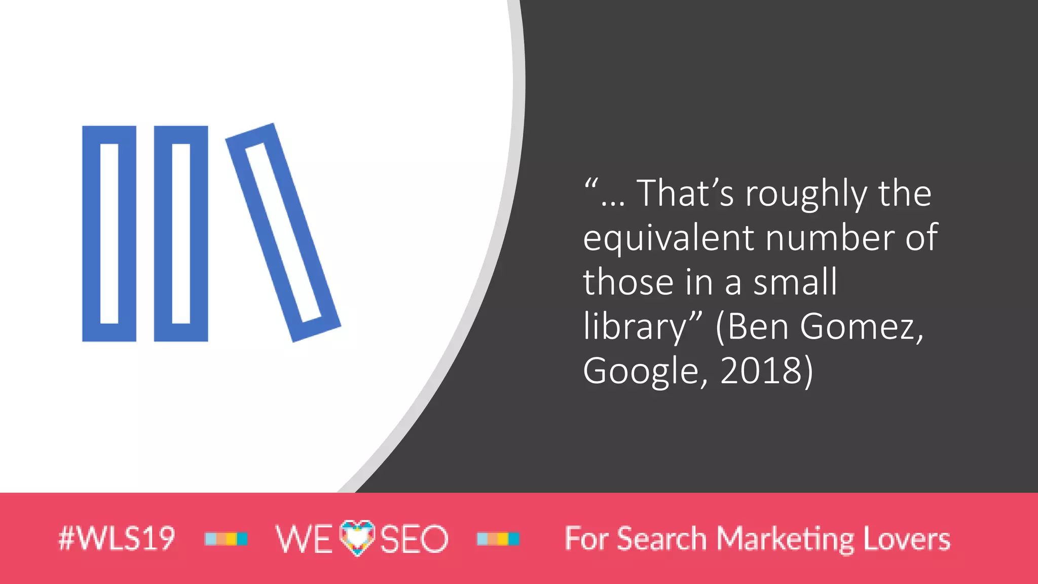 “… That’s roughly the
equivalent number of
those in a small
library” (Ben Gomez,
Google, 2018)
 