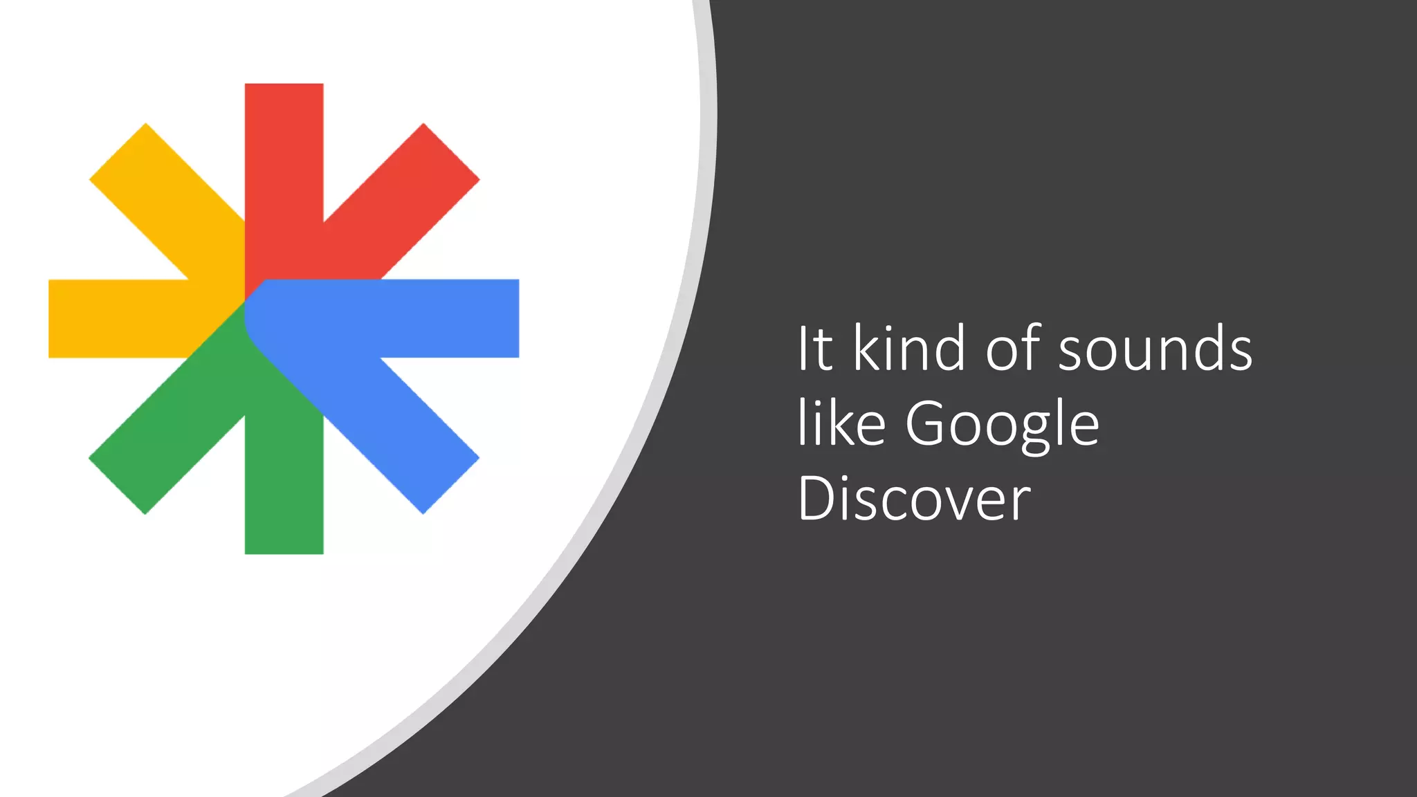 It kind of sounds
like Google
Discover
 