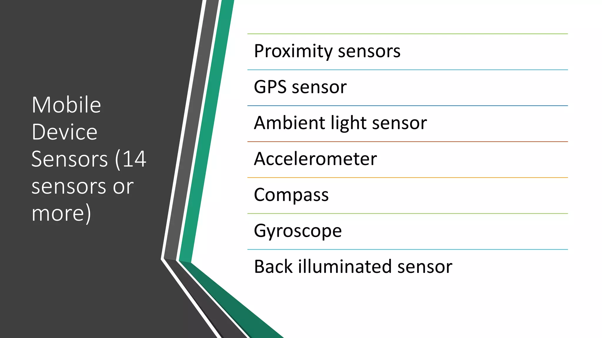 Mobile
Device
Sensors (14
sensors or
more)
Proximity sensors
GPS sensor
Ambient light sensor
Accelerometer
Compass
Gyroscope
Back illuminated sensor
 