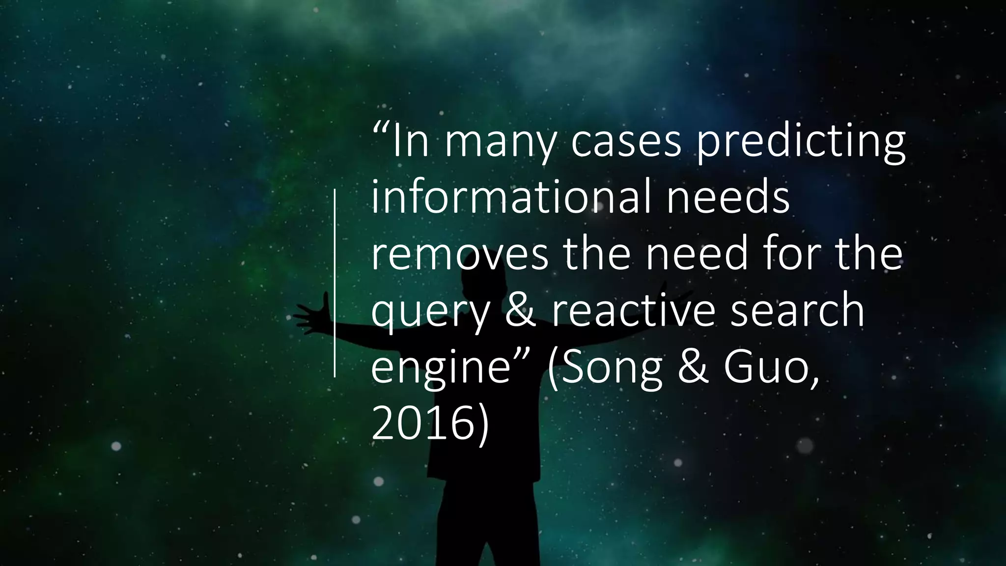 “In many cases predicting
informational needs
removes the need for the
query & reactive search
engine” (Song & Guo,
2016)
 