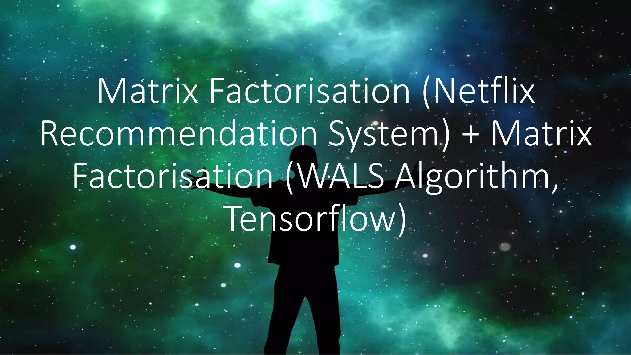 Matrix Factorisation (Netflix
Recommendation System) + Matrix
Factorisation (WALS Algorithm,
Tensorflow)
 