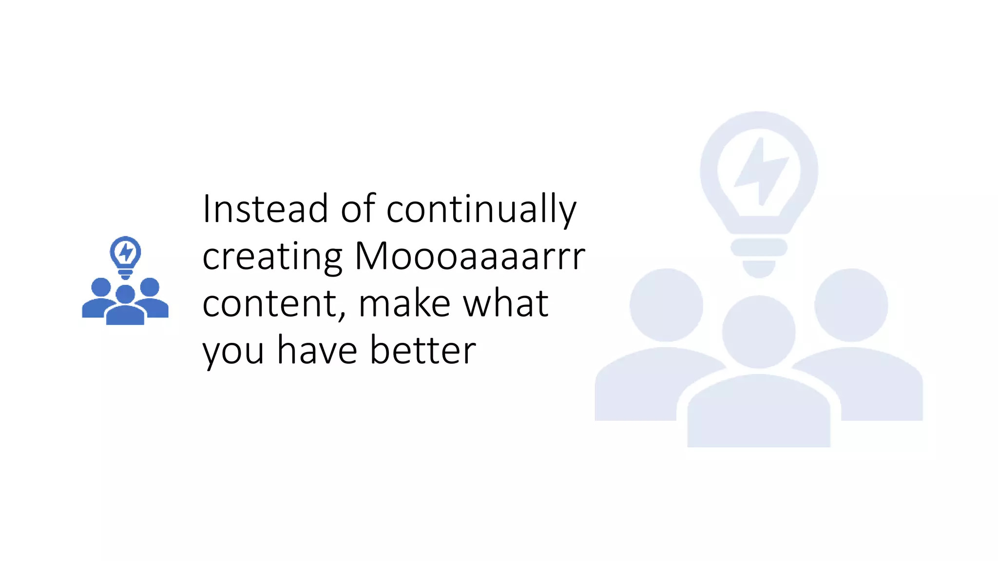 Instead of continually
creating Moooaaaarrr
content, make what
you have better
 
