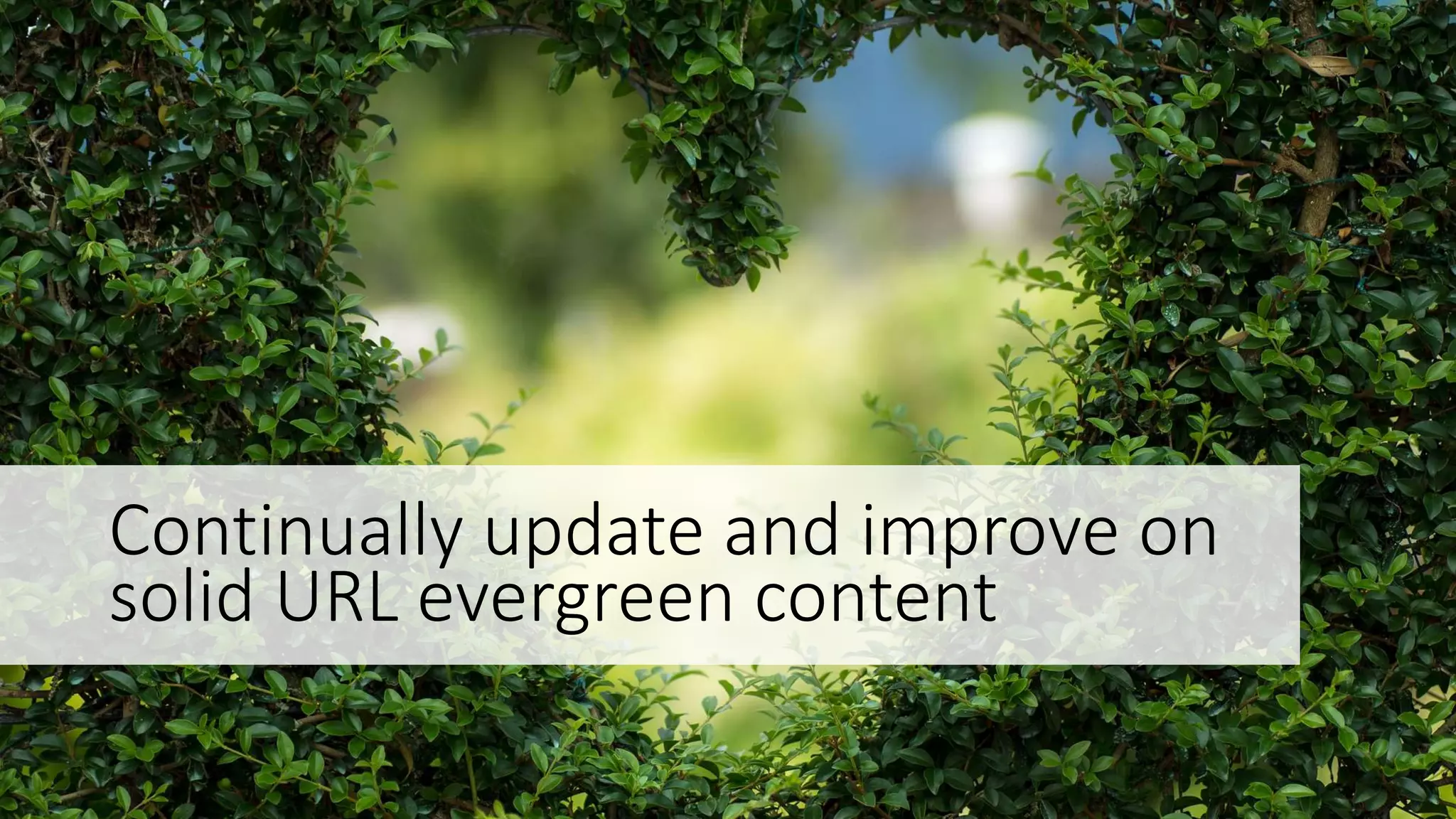 Continually update and improve on
solid URL evergreen content
 