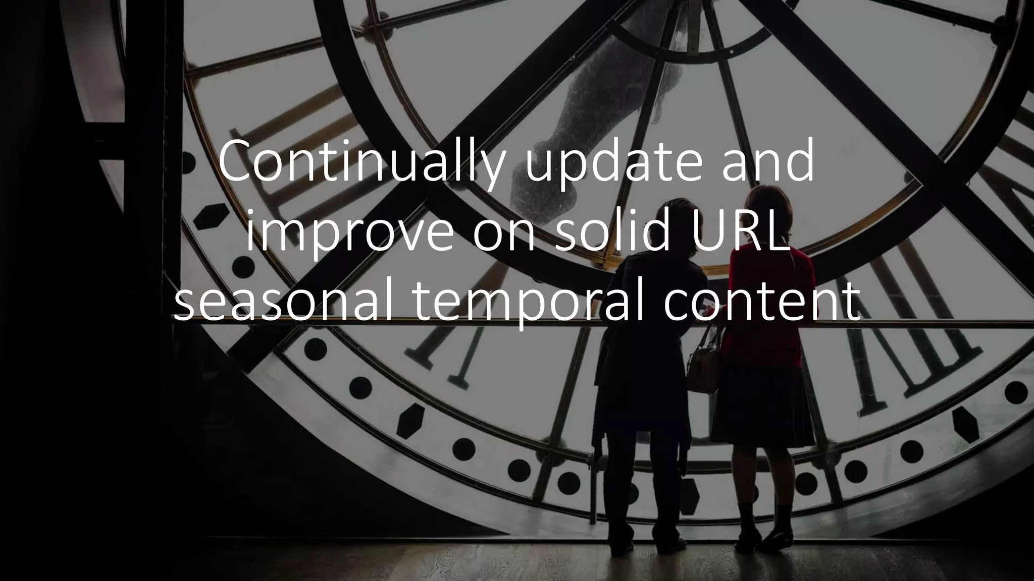 Continually update and
improve on solid URL
seasonal temporal content
 