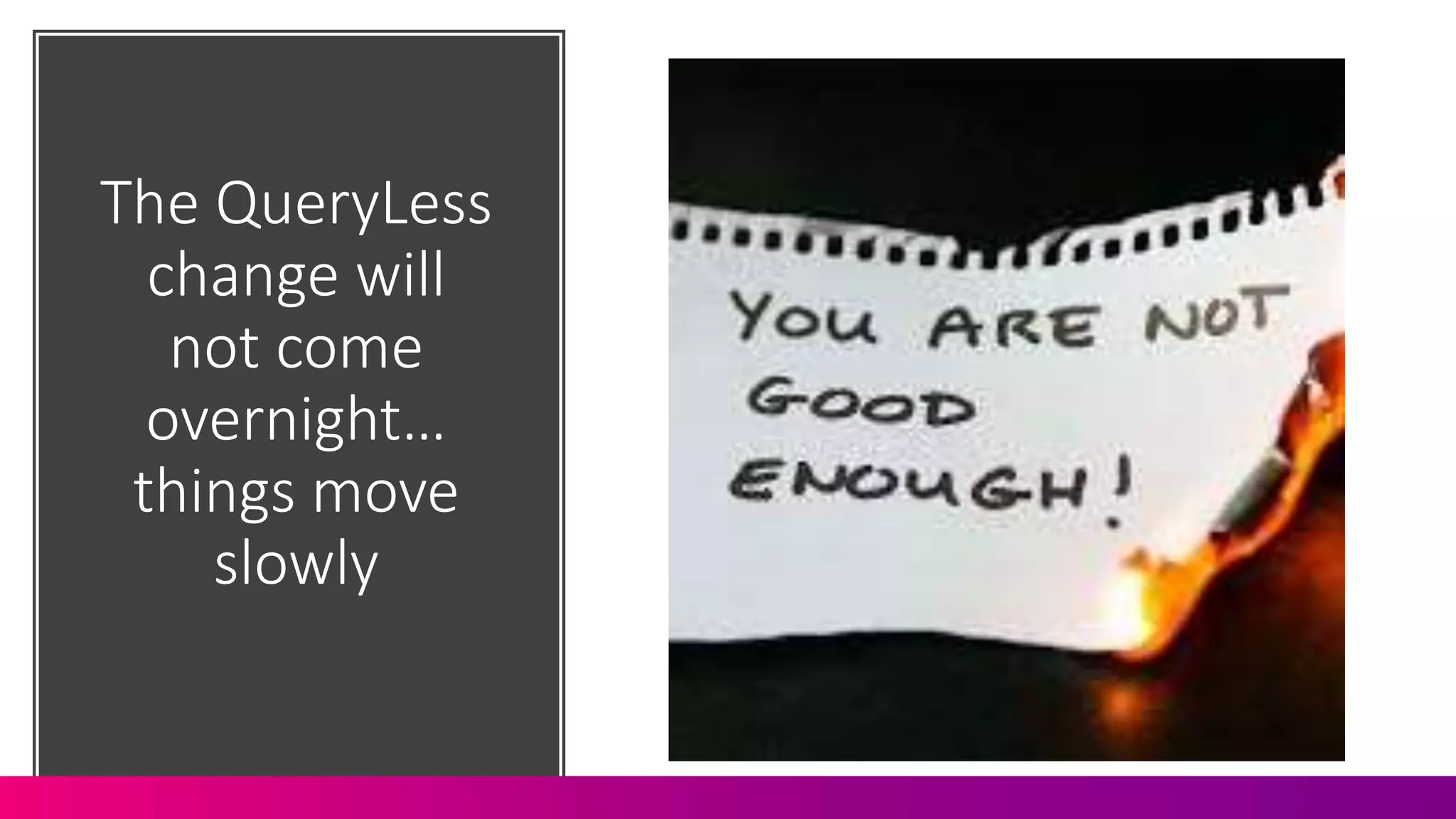 The QueryLess
change will
not come
overnight…
things move
slowly
 