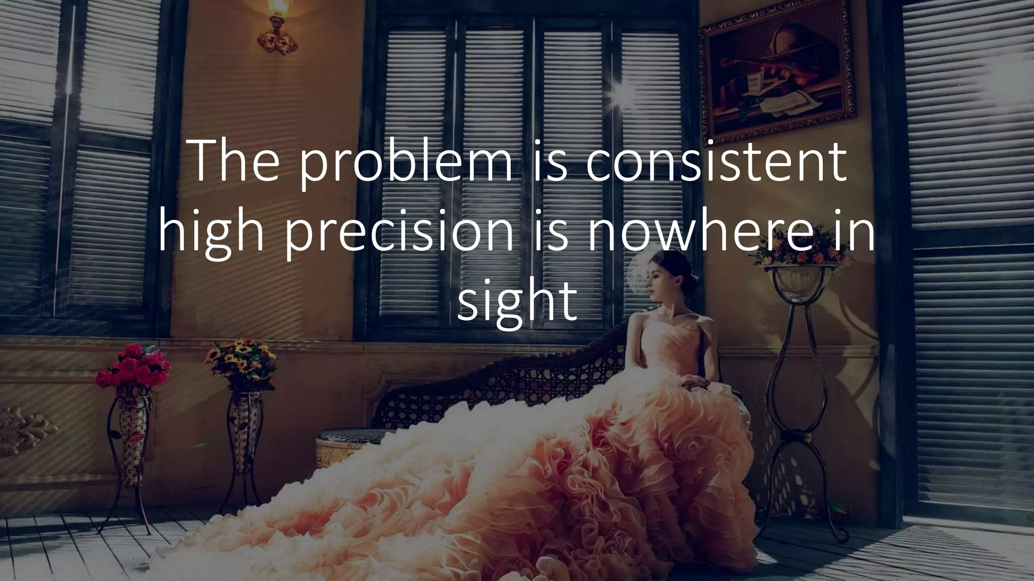 The problem is consistent
high precision is nowhere in
sight
 