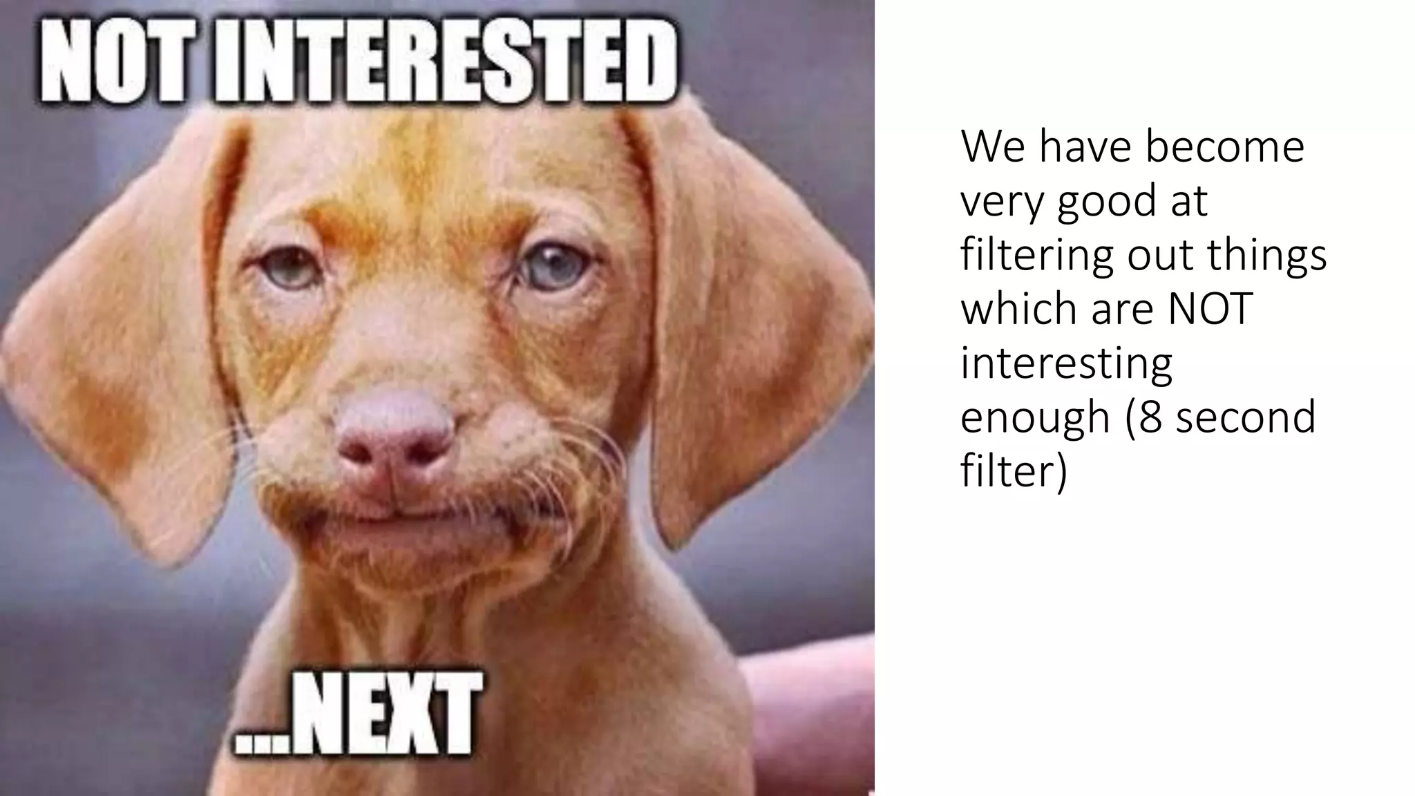 We have become
very good at
filtering out things
which are NOT
interesting
enough (8 second
filter)
 