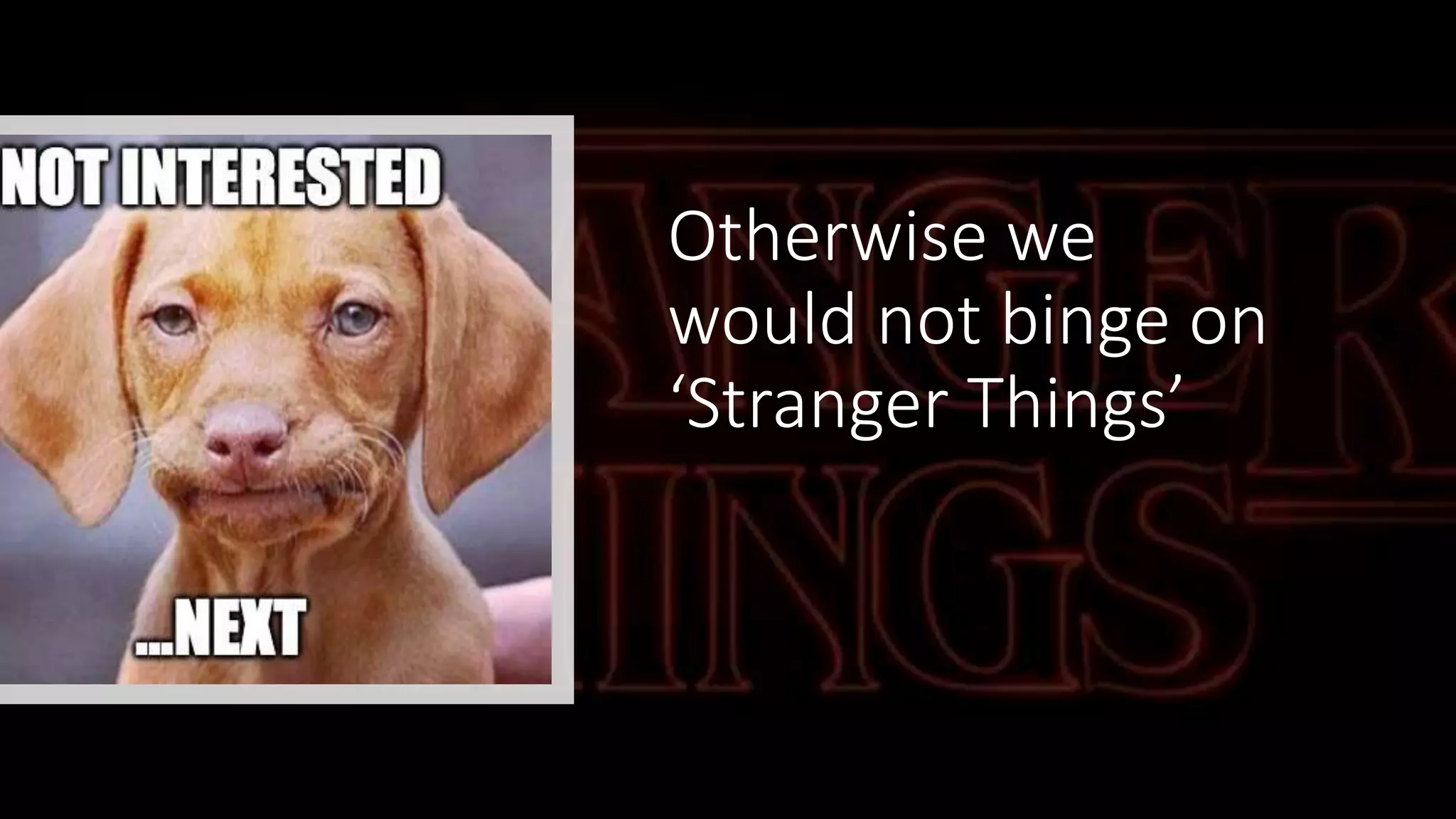 Otherwise we
would not binge on
‘Stranger Things’
 