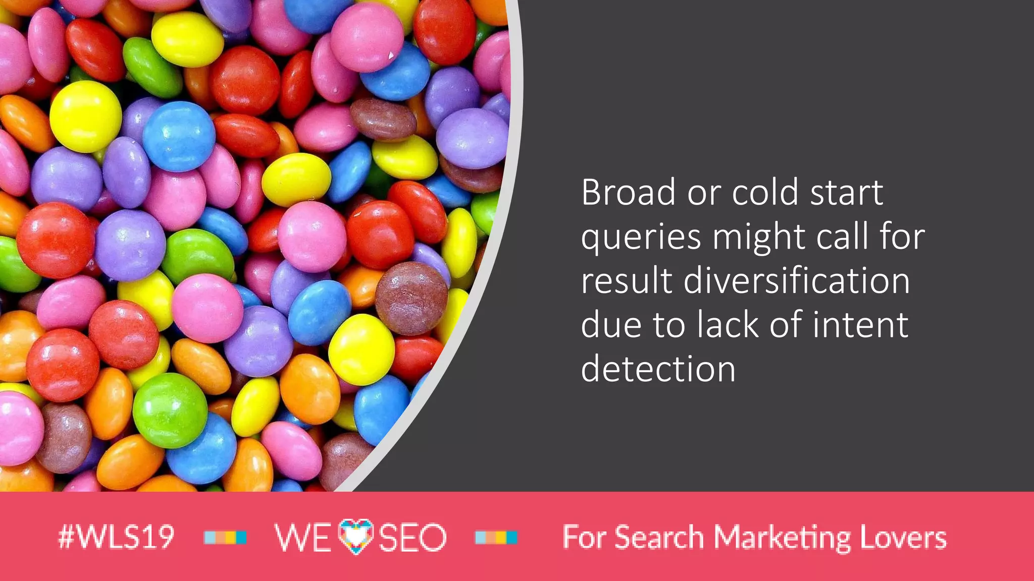 Broad or cold start
queries might call for
result diversification
due to lack of intent
detection
 