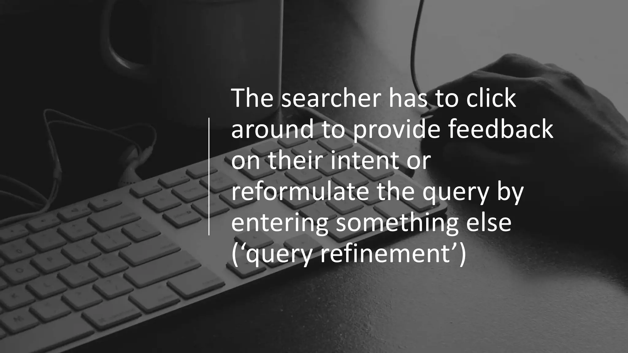 The searcher has to click
around to provide feedback
on their intent or
reformulate the query by
entering something else
(‘query refinement’)
 