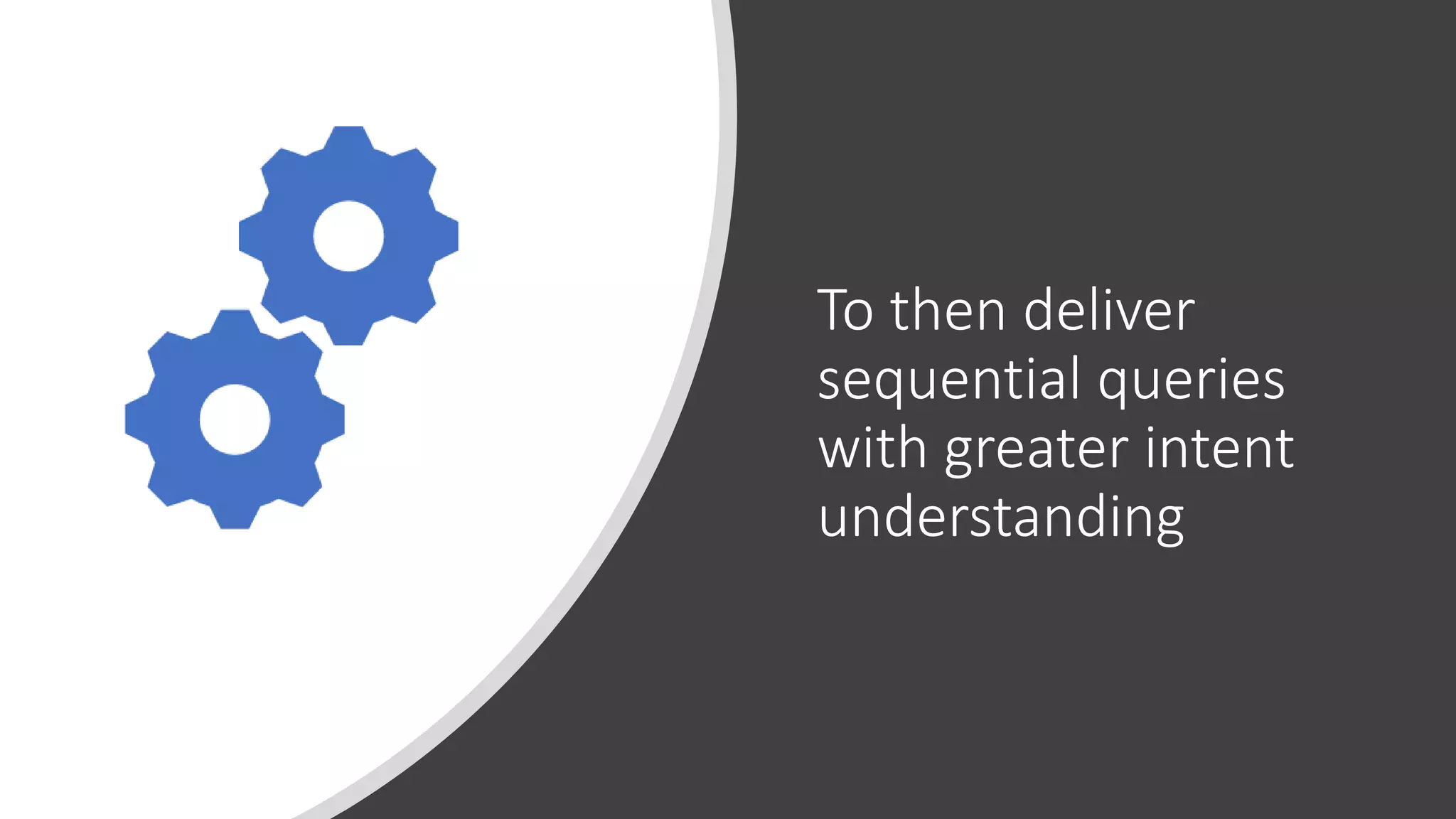 To then deliver
sequential queries
with greater intent
understanding
 