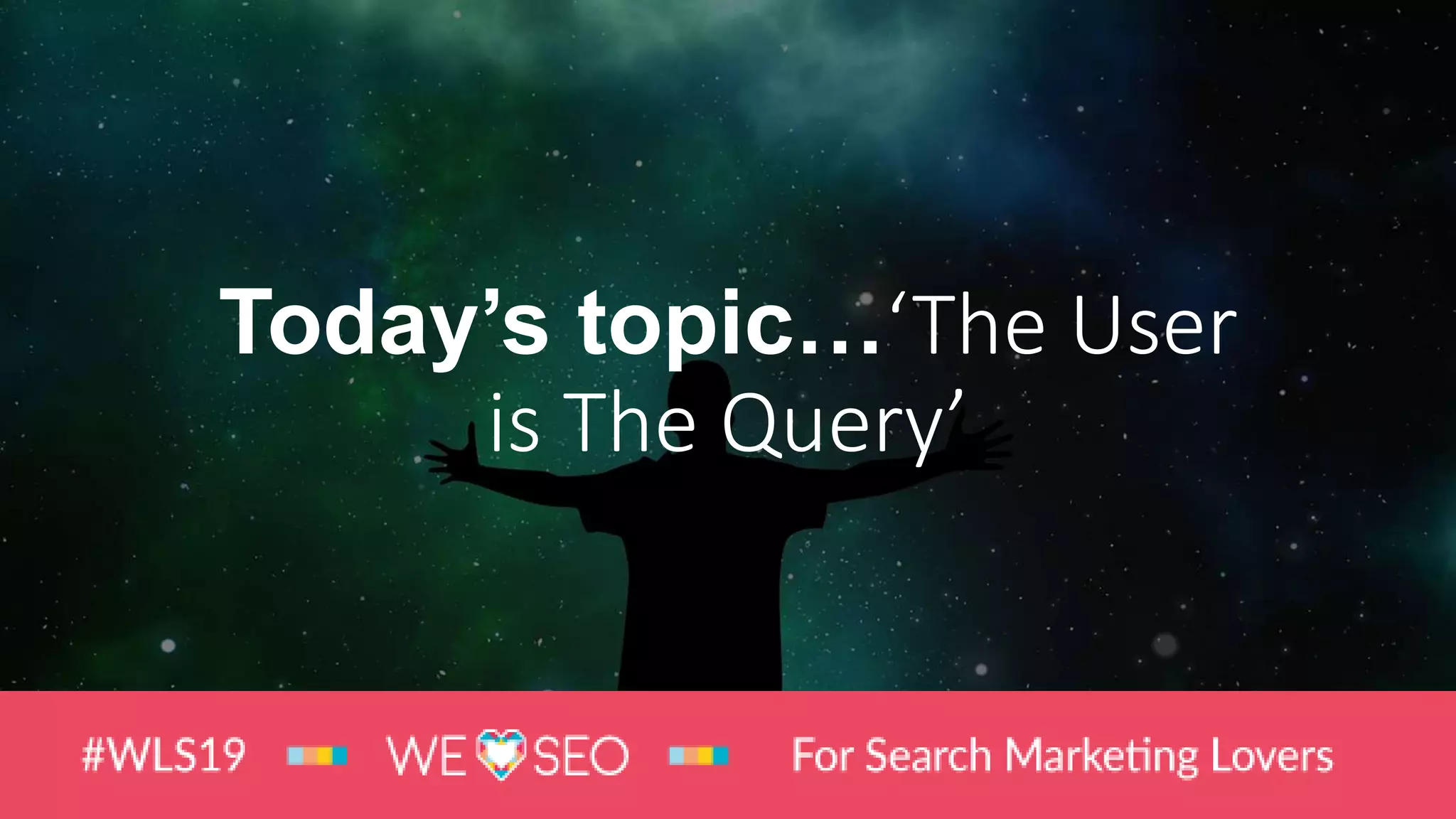 Today’s topic…‘The User
is The Query’
 