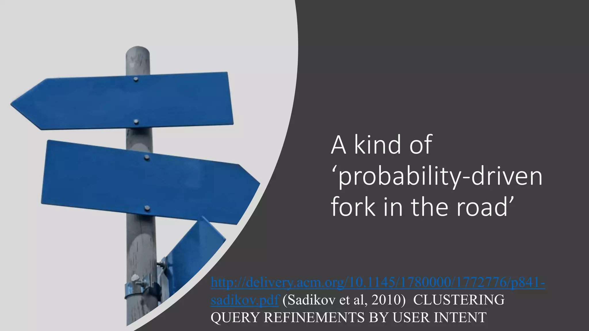 A kind of
‘probability-driven
fork in the road’
http://delivery.acm.org/10.1145/1780000/1772776/p841-
sadikov.pdf (Sadikov et al, 2010) CLUSTERING
QUERY REFINEMENTS BY USER INTENT
 