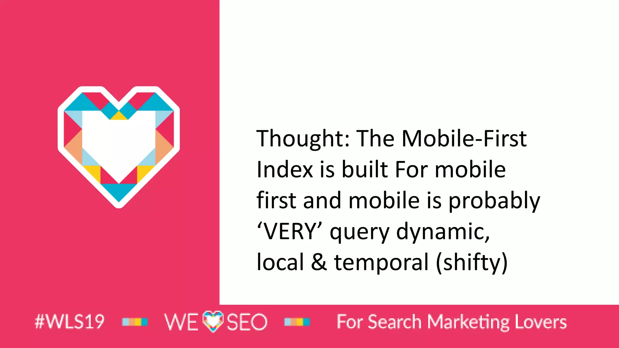 Thought: The Mobile-First
Index is built For mobile
first and mobile is probably
‘VERY’ query dynamic,
local & temporal (shifty)
 