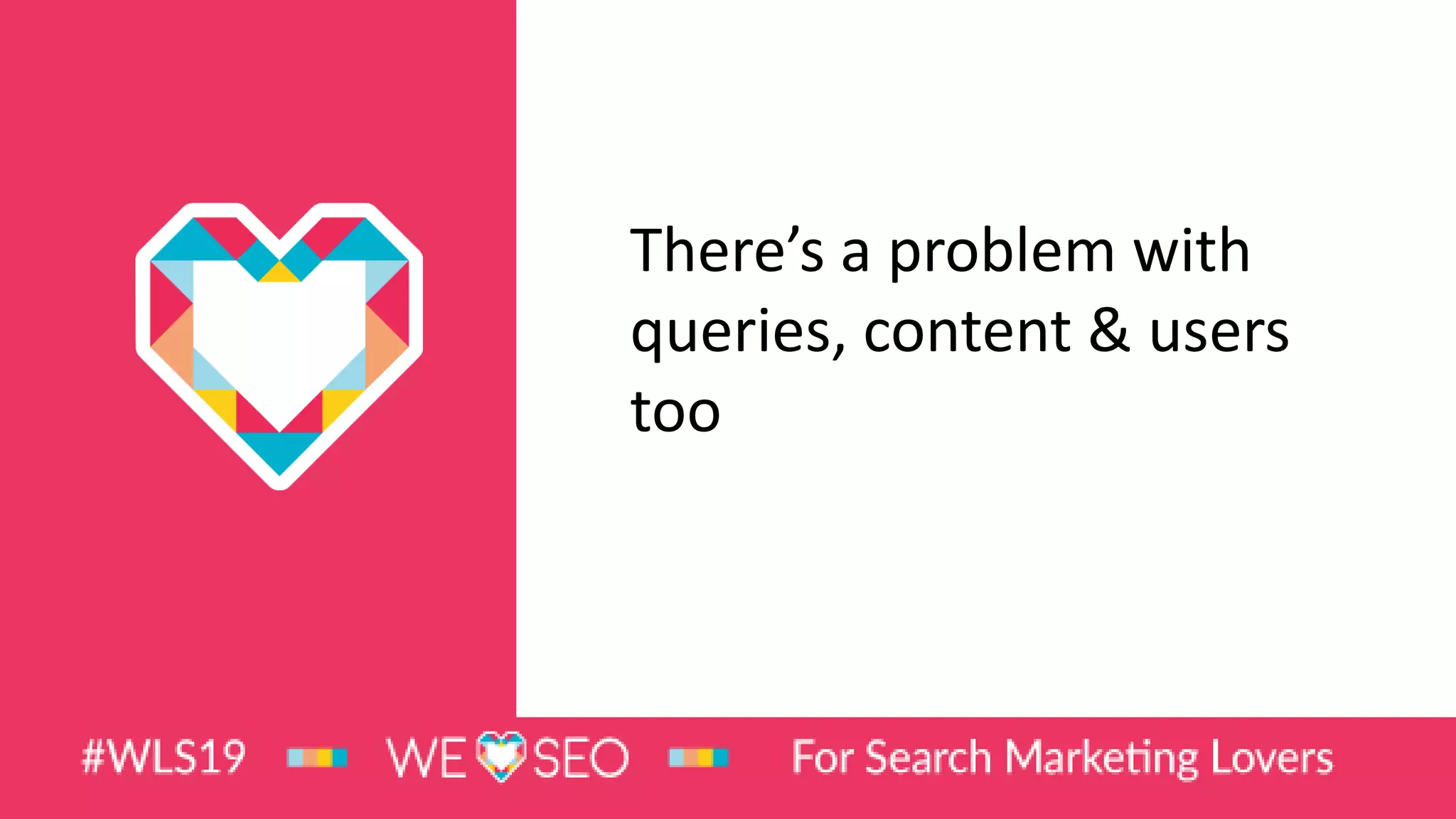 There’s a problem with
queries, content & users
too
 