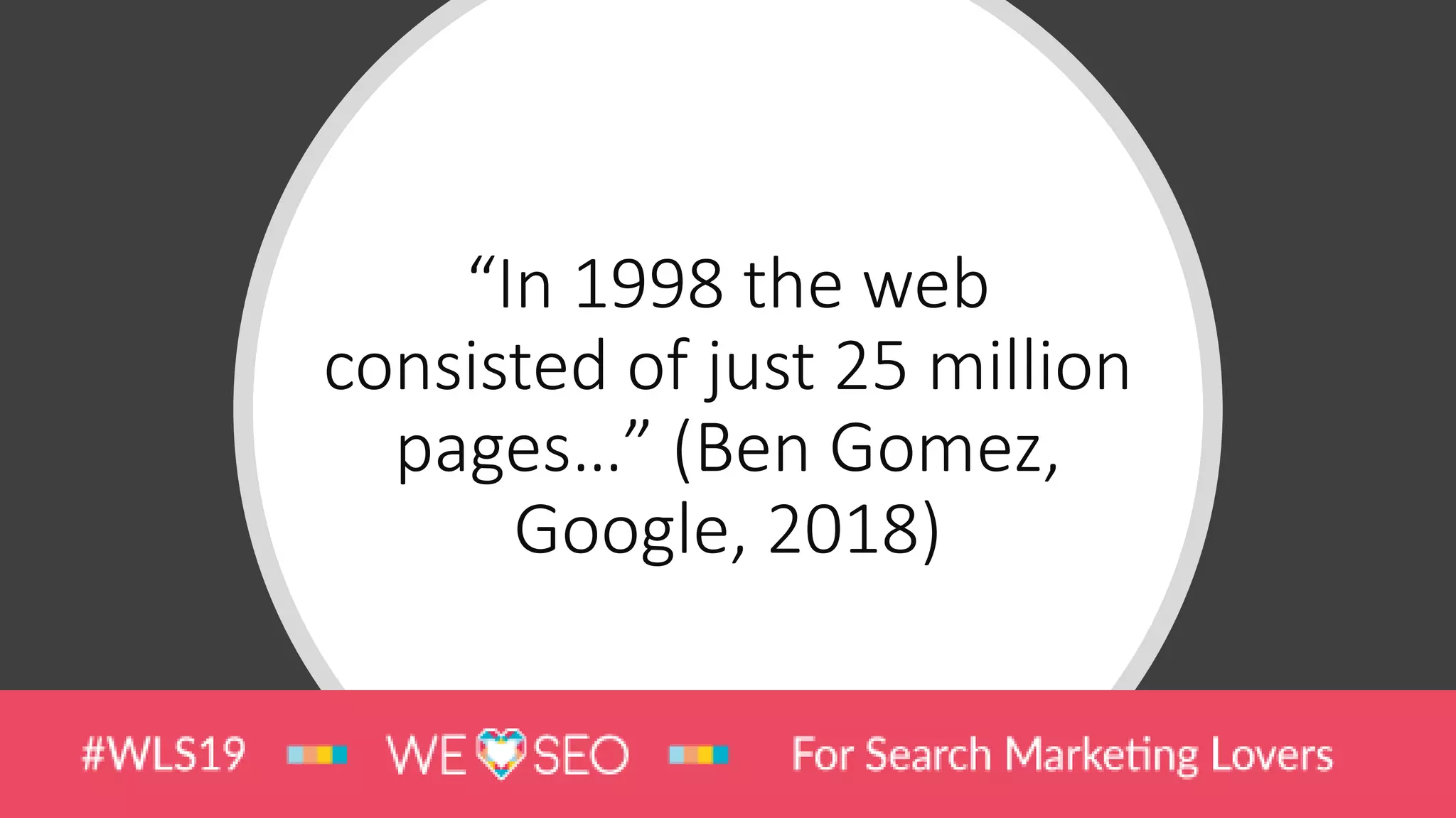 “In 1998 the web
consisted of just 25 million
pages…” (Ben Gomez,
Google, 2018)
 