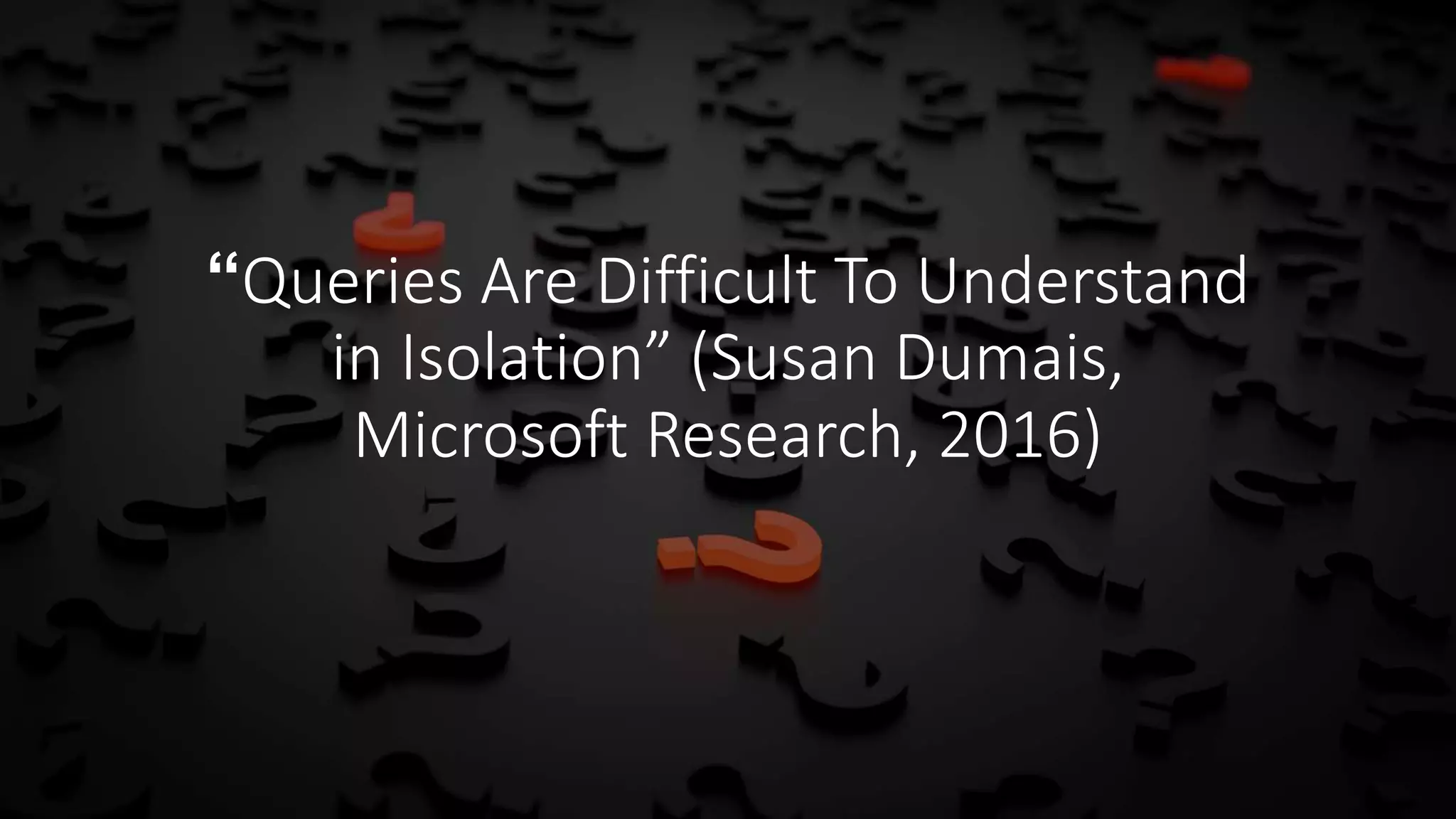 “Queries Are Difficult To Understand
in Isolation” (Susan Dumais,
Microsoft Research, 2016)
 