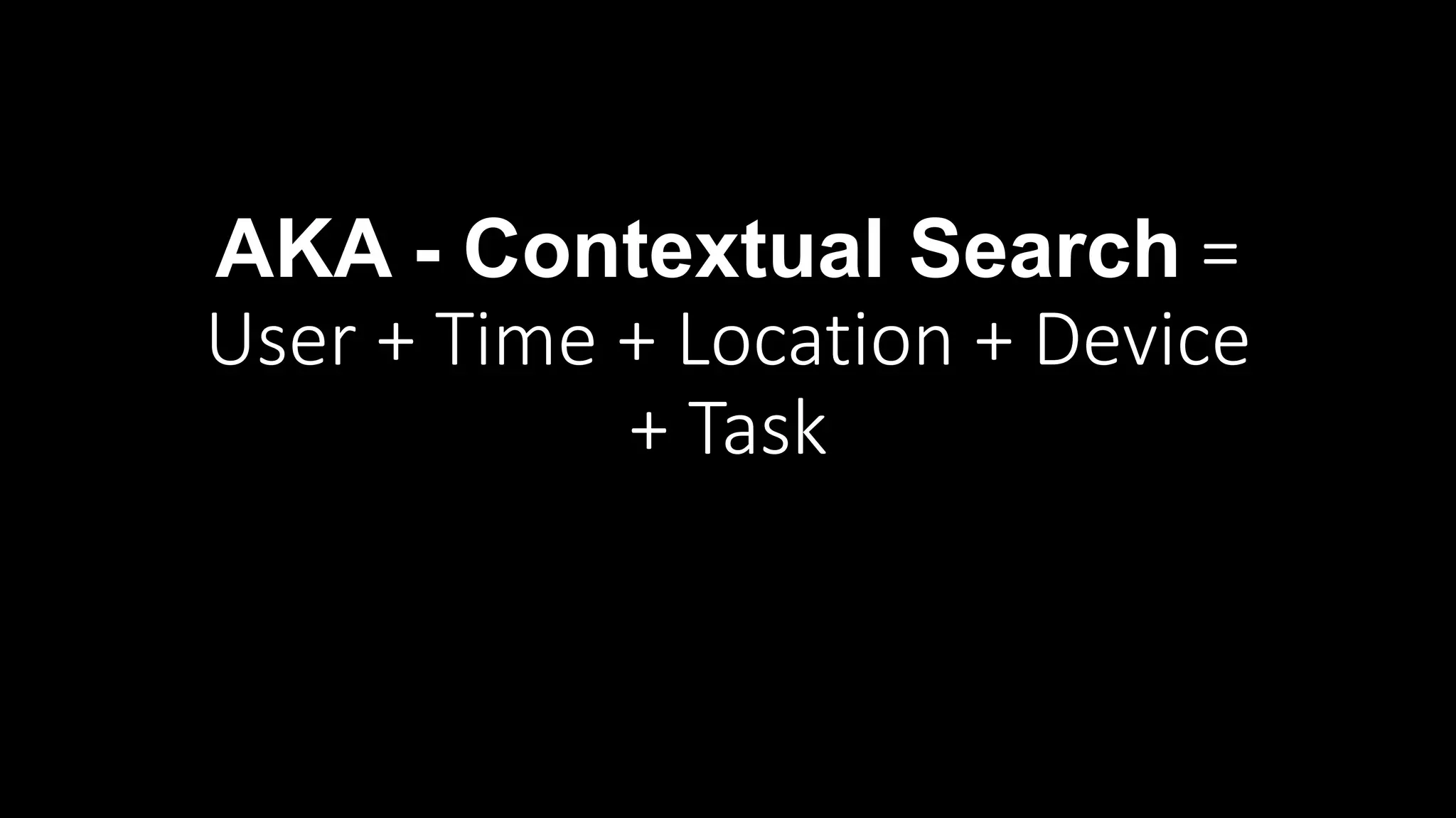 AKA - Contextual Search =
User + Time + Location + Device
+ Task
 