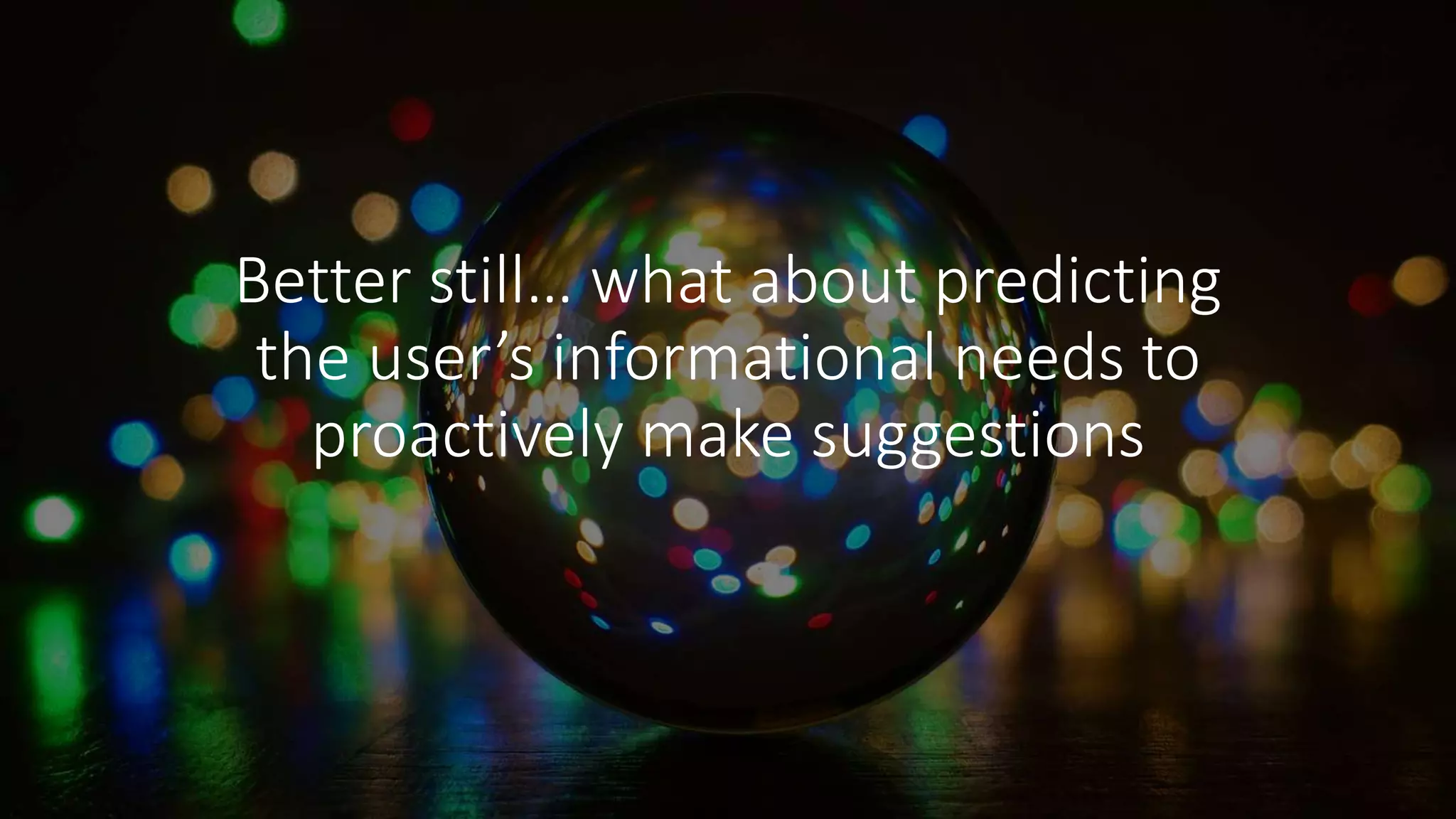 Better still… what about predicting
the user’s informational needs to
proactively make suggestions
 