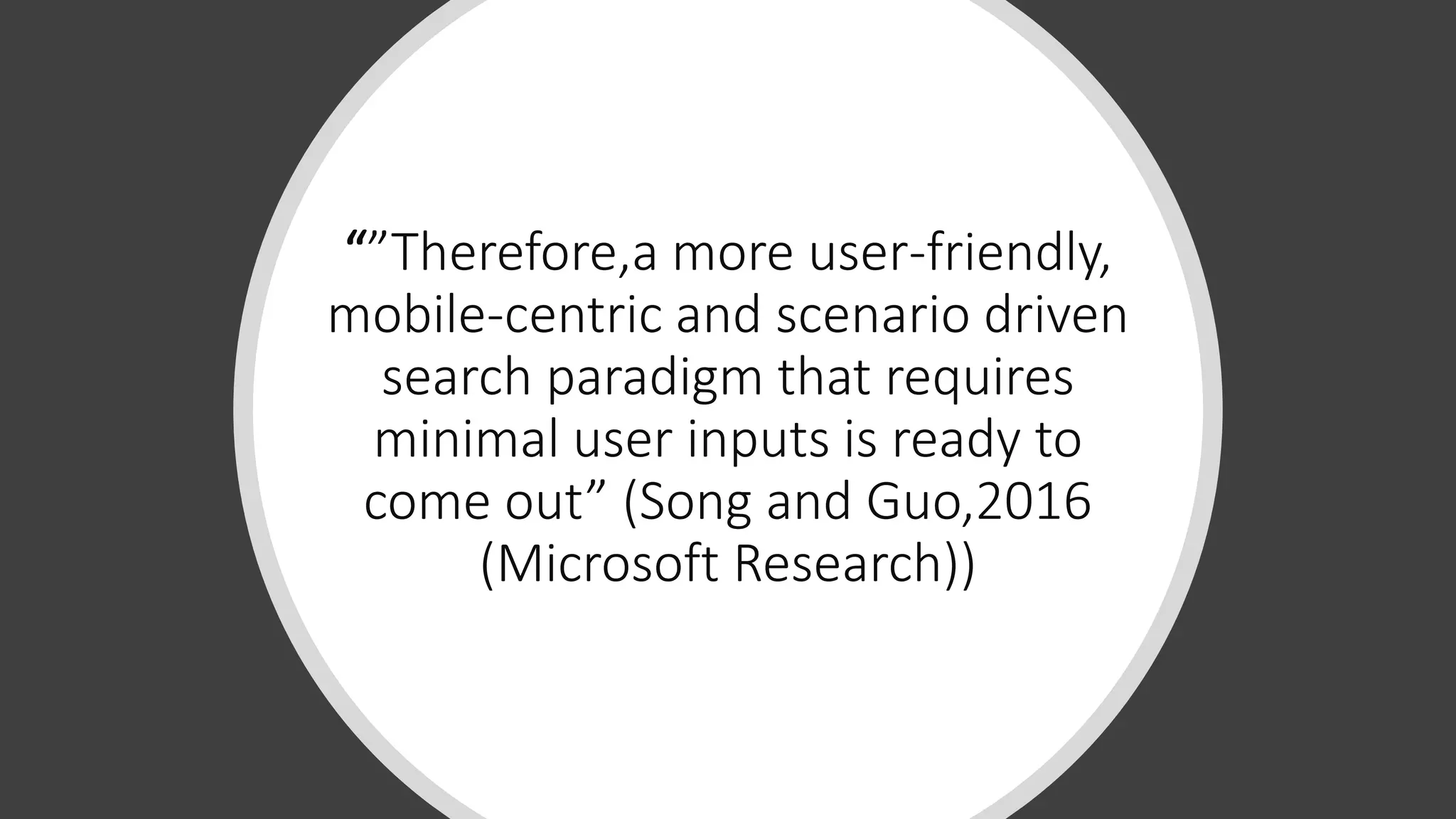 “”Therefore,a more user-friendly,
mobile-centric and scenario driven
search paradigm that requires
minimal user inputs is ready to
come out” (Song and Guo,2016
(Microsoft Research))
 