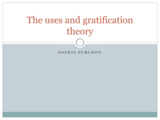 The uses and gratification 
theory 
SOPHIE PURCHON 
 